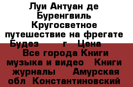 Луи Антуан де Буренгвиль Кругосветное путешествие на фрегате “Будез“ 1960 г › Цена ­ 450 - Все города Книги, музыка и видео » Книги, журналы   . Амурская обл.,Константиновский р-н